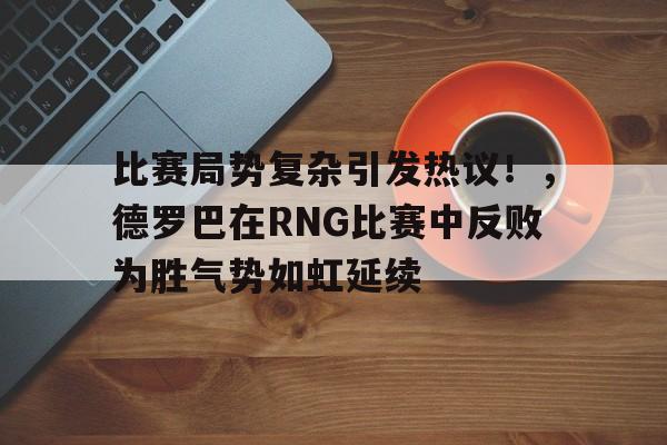 爱游戏体育app下载-比赛局势复杂引发热议！，德罗巴在RNG比赛中反败为胜气势如虹延续(利比亚局势最新情况)