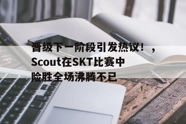 爱游戏全站-晋级下一阶段引发热议！，Scout在SKT比赛中险胜全场沸腾不已(apache评分系统及评分表)