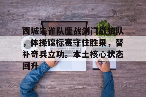 AYX爱游戏中国-包含西城朱雀队鏖战剑门战狼队，体操锦标赛守住胜果，替补奇兵立功。本土核心状态回升的词条