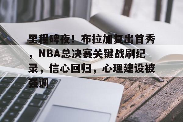 爱游戏体育app下载-关于里程碑夜！布拉加复出首秀，NBA总决赛关键战刷纪录，信心回归，心理建设被强调的信息