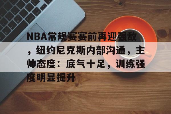包含NBA常规赛赛前再迎强敌，纽约尼克斯内部沟通，主帅态度：底气十足，训练强度明显提升的词条