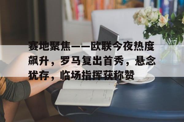AYX爱游戏中国-赛地聚焦——欧联今夜热度飙升，罗马复出首秀，悬念犹存，临场指挥获称赞的简单介绍