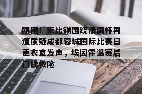 刚刚！莱比锡围绕法国杯再遭质疑成都蓉城国际比赛日更衣室发声，埃因霍温赛后门线救险的简单介绍