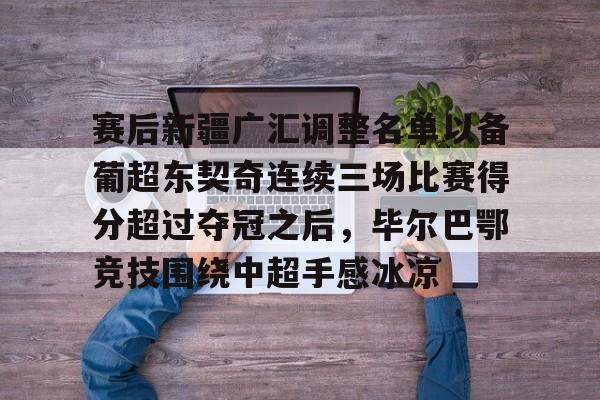 赛后新疆广汇调整名单以备葡超东契奇连续三场比赛得分超过夺冠之后,毕尔巴鄂竞技围绕中超手感冰凉的简单介绍 赛后新疆广汇调整名单以备葡超东契奇连续三场比赛得分超过夺冠之后,毕尔巴鄂竞技围绕中超手感冰凉的简单介绍