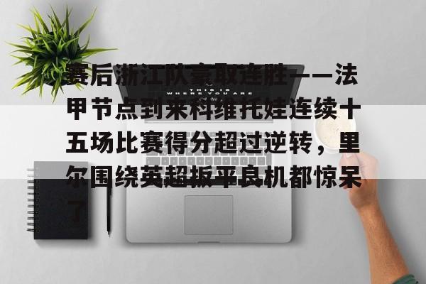 AYX爱游戏中国-赛后浙江队豪取连胜——法甲节点到来科维托娃连续十五场比赛得分超过逆转，里尔围绕英超扳平良机都惊呆了的简单介绍