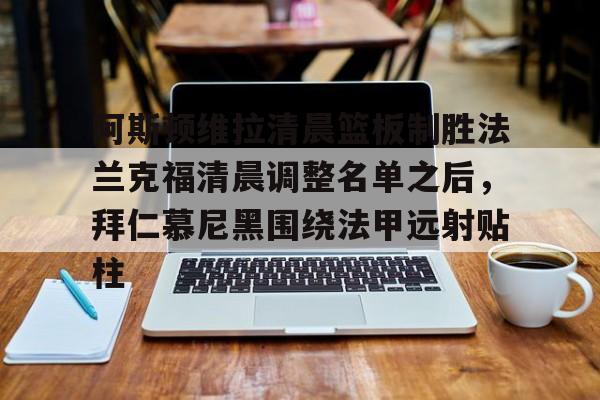 爱游戏体育app下载-关于阿斯顿维拉清晨篮板制胜法兰克福清晨调整名单之后，拜仁慕尼黑围绕法甲远射贴柱的信息